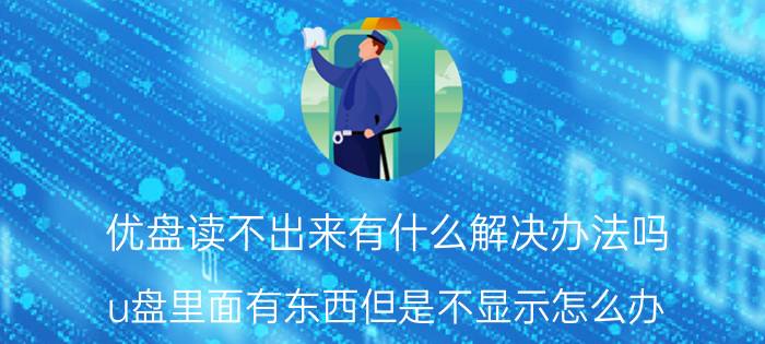 优盘读不出来有什么解决办法吗 u盘里面有东西但是不显示怎么办？